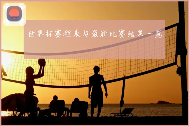 世界杯赛程表与最新比赛结果一览