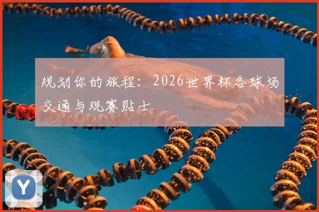 规划你的旅程:2026世界杯各球场交通与观赛贴士