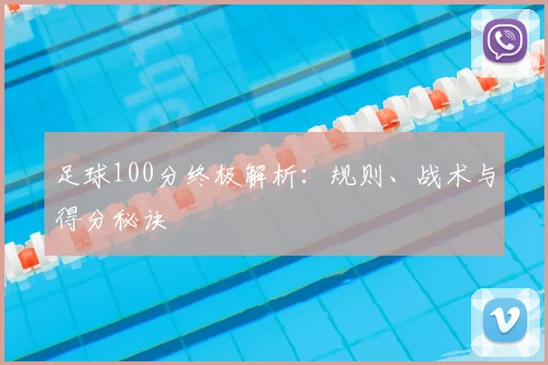 足球100分终极解析：规则、战术与得分秘诀
