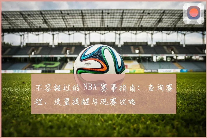不容错过的 NBA 赛事指南：查询赛程、设置提醒与观赛攻略