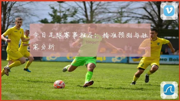 今日足球赛事推荐：精准预测与独家分析