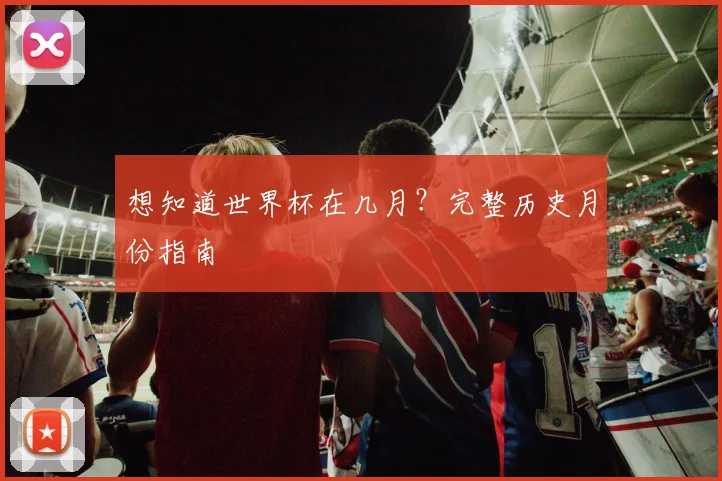 想知道世界杯在几月？完整历史月份指南