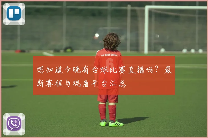 想知道今晚有台球比赛直播吗?最新赛程与观看平台汇总