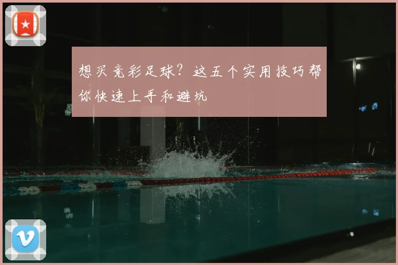 想买竞彩足球?这五个实用技巧帮你快速上手和避坑