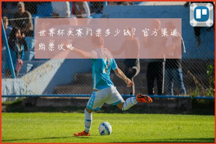 世界杯决赛门票多少钱?官方渠道购票攻略