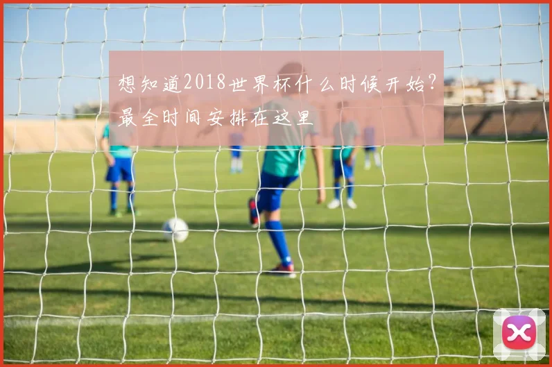 想知道2018世界杯什么时候开始？最全时间安排在这里