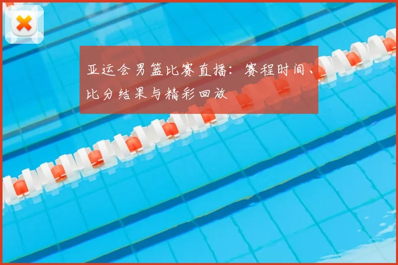 亚运会男篮比赛直播:赛程时间、比分结果与精彩回放
