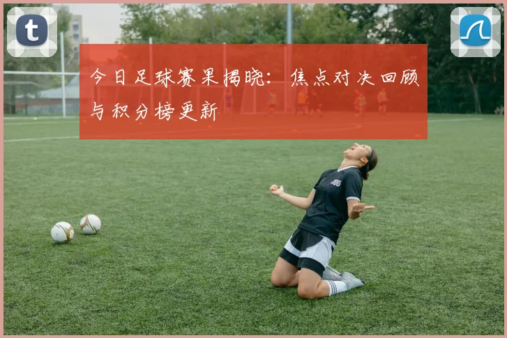 今日足球赛果揭晓：焦点对决回顾与积分榜更新