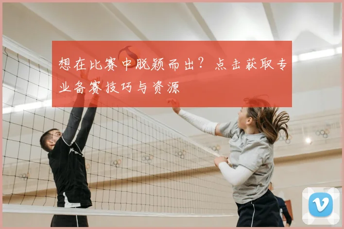 想在比赛中脱颖而出?点击获取专业备赛技巧与资源