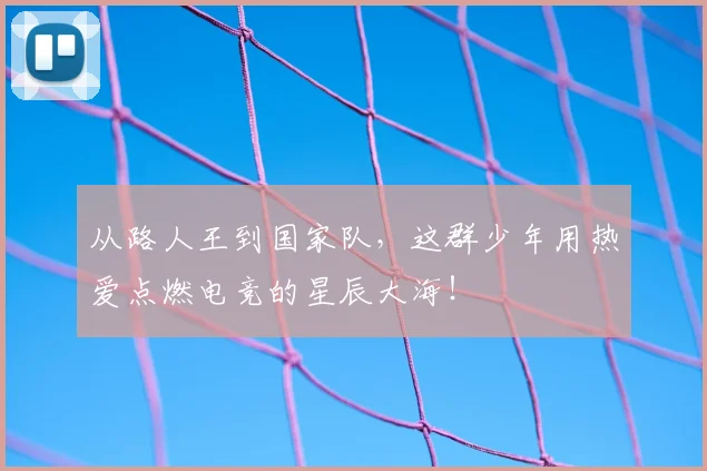 从路人王到国家队，这群少年用热爱点燃电竞的星辰大海！