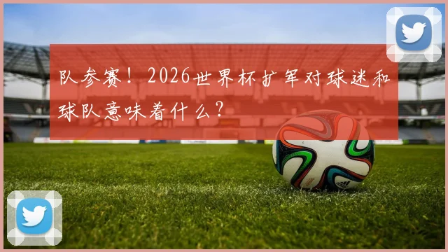 队参赛！2026世界杯扩军对球迷和球队意味着什么？