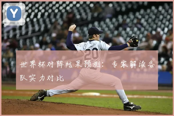世界杯对阵结果预测：专家解读各队实力对比