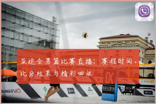 亚运会男篮比赛直播:赛程时间、比分结果与精彩回放