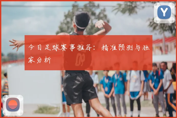 今日足球赛事推荐：精准预测与独家分析