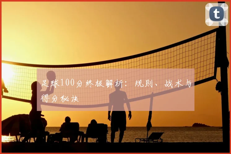 足球100分终极解析:规则、战术与得分秘诀
