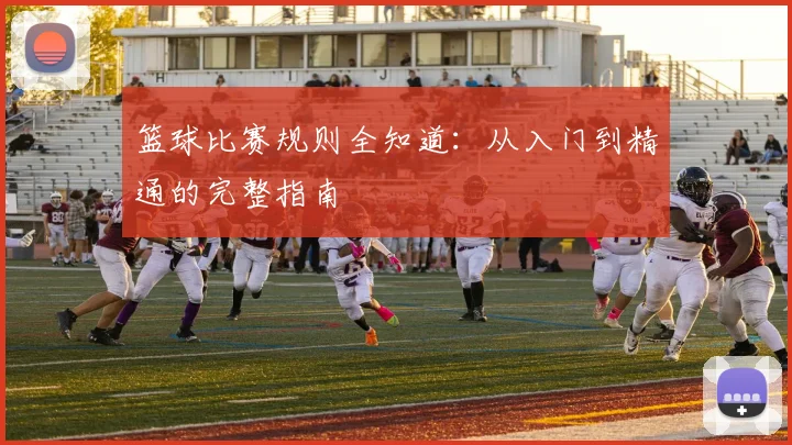 篮球比赛规则全知道：从入门到精通的完整指南