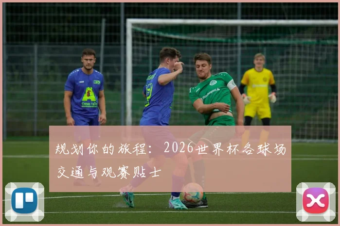 规划你的旅程：2026世界杯各球场交通与观赛贴士