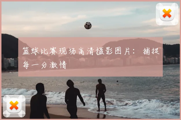 篮球比赛现场高清摄影图片:捕捉每一分激情