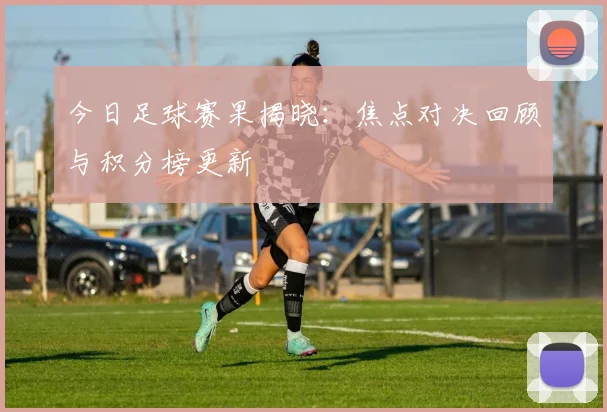 今日足球赛果揭晓：焦点对决回顾与积分榜更新