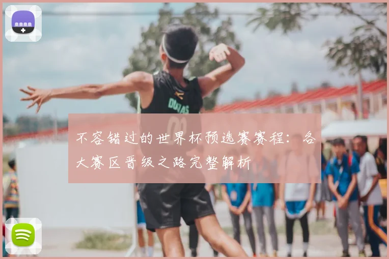 不容错过的世界杯预选赛赛程：各大赛区晋级之路完整解析