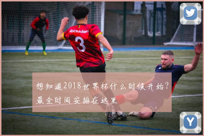 想知道2018世界杯什么时候开始？最全时间安排在这里