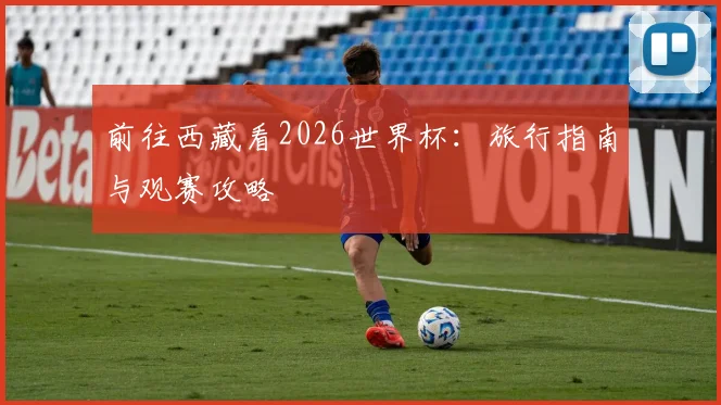 前往西藏看2026世界杯：旅行指南与观赛攻略