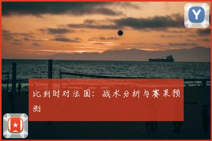 比利时对法国:战术分析与赛果预测