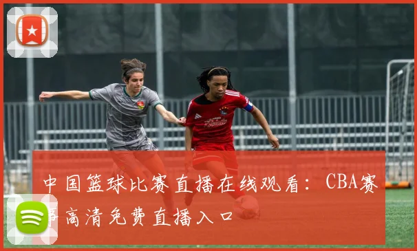 中国篮球比赛直播在线观看：CBA赛事高清免费直播入口